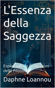 Title: L'Essenza della Saggezza: Esplorando le Fondazioni della Filosofia, Author: Daphne Loannou