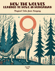 Title: How the Wolves Learned to Howl in Hungarian: Magical Tales from Hungary, Author: Camaille Press