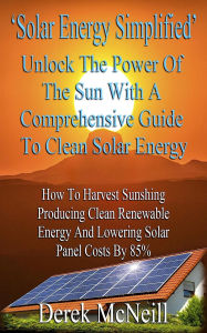 Title: Solar Energy Simplified. Unlock The Power Of The Sun With A Comprehensive Guide To Clean Solar Energy, Author: Derek McNeill