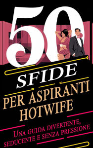 Title: 50 sfide per aspiranti hotwife Una guida divertente, seducente e senza pressione, Author: Laura and Javier