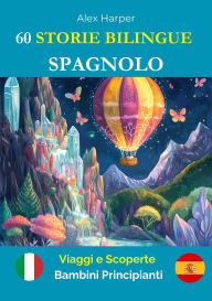 Title: 60 Storie Bilingue per Imparare lo Spagnolo : Viaggi e Scoperte per Bambini Principianti, Author: Alex Harper