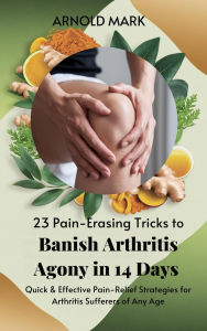 Title: 23 Pain-Erasing Tricks to Banish Arthritis Agony In 14 Days: Quick & Effective Pain-Relief Strategies for Arthritis Sufferers of Any Age, Author: Arnold Mark