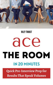 Title: Ace the Room in 20 Minutes: Quick Pre-Interview Prep for Results That Speak Volumes, Author: Riley Troost