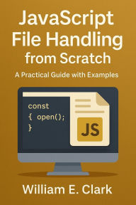 Title: JavaScript File Handling from Scratch: A Practical Guide with Examples, Author: William E. Clark