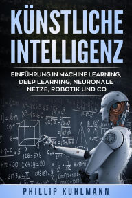 Title: Künstliche Intelligenz: Einführung in Machine Learning, Deep Learning, neuronale Netze, Robotik und Co., Author: Phillip Kuhlmann