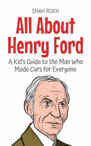 Title: All About Henry Ford: A Kid's Guide to the Man Who Made Cars for Everyone (Knowledge Books For Kids, #48), Author: Shah Rukh