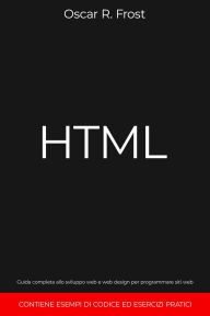 Title: HTML: Guida Completa allo Sviluppo Web e Web Design per Programmare Siti Web. Contiene Esempi di Codice ed Esercizi Pratici, Author: Oscar R. Frost