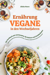 Title: Vegane Ernährung in den Wechseljahren: Das Kochbuch mit 150 Rezepten für Balance und Wohlbefinden (Pflanzlich genießen für hormonelle Gesundheit, erholsamen Schlaf und ein starkes Immunsystem), Author: Alisha Moore