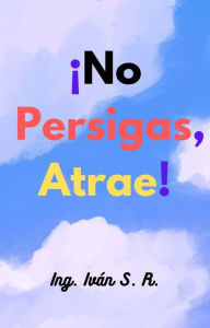 Title: ¡No persigas, Atrae!, Author: Ing. Iván S. R.
