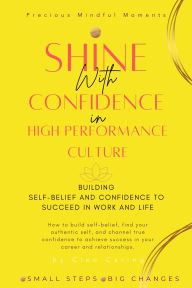 Title: Shine with Confidence in High-Performance Culture -Building Self-Belief and Confidence to Succeed in Work and Life (Precious Mindful Moments Series, #1), Author: Cleo Caring