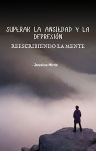 Title: Superar la ansiedad y la depresión - Reescribiendo la mente, Author: Jessica Hintz