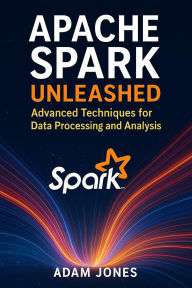 Title: Apache Spark Unleashed: Advanced Techniques for Data Processing and Analysis, Author: Adam Jones