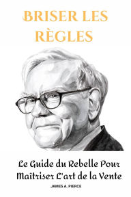 Title: Briser les règles : Le Guide du Rebelle Pour Maîtriser L'art de la Vente, Author: James A. Pierce