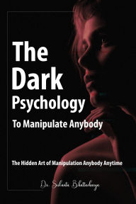 Title: The Dark Psychology to Manipulate Anybody, Author: Sukanta Bhattacharya