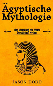 Title: Ägyptische Mythologie: Eine Sammlung der besten ägyptischen Mythen, Author: Jason Dodd