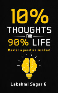 Title: 10% Thoughts for 90% Life:-Master a Positive Mindset, Author: Lakshmi Sagar G