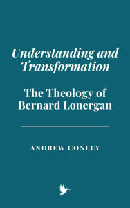 Title: Understanding and Transformation: The Theology of Bernard Lonergan, Author: Andrew Conley