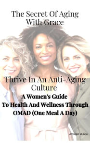 Title: The Secret Of Aging With Grace Thrive In An Anti-Aging Culture: A Woman's Guide To Health And Wellness Through OMAD (One Meal A Day), Author: Arosekin