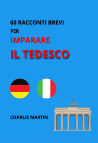 Title: 60 Racconti Brevi per Imparare il Tedesco, Author: Charlie Martin