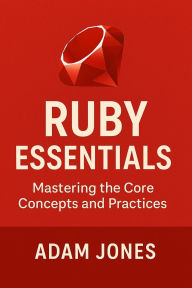 Title: Ruby Essentials: Mastering the Core Concepts and Practices, Author: Adam Jones