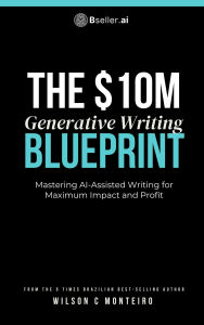 Title: The $10M Generative Writing Blueprint- Mastering AI-Assisted Writing for Maximum Impact and Profit, Author: Wilson Monteiro