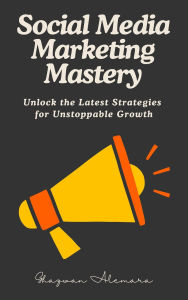 Title: Social Media Marketing Mastery: Unlock the Latest Strategies for Unstoppable Growth, Author: Ghazwan Alemara