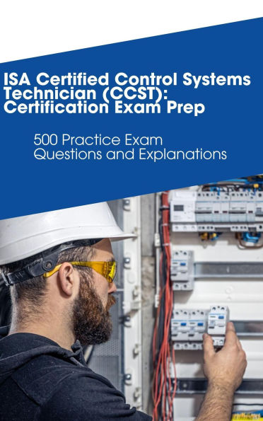 ISA Certified Control Systems Technician (CCST): Certification Exam Prep: 500 Practice Exam Questions and Explanations
