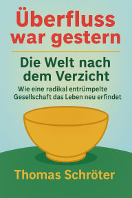 Title: Überfluss war gestern - Die Welt nach dem Verzicht Wie eine radikal entrümpelte Gesellschaft das Leben neu erfindet, Author: Thomas Schröter