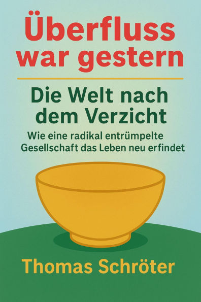 Überfluss war gestern - Die Welt nach dem Verzicht Wie eine radikal entrümpelte Gesellschaft das Leben neu erfindet