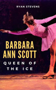 Title: Barbara Ann Scott: Queen of the Ice, Author: Ryan Stevens