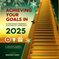 Title: Achieving Your Goals in 2025: A Christmas-Inspired Systematic Approach, Author: Swaroop Singh