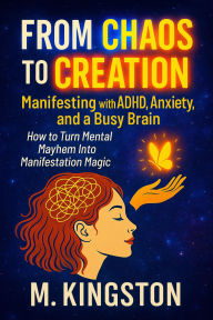 Title: From Chaos to Creation Manifest With ADHD Anxiety And A Busy Brain, Author: M.kingston