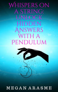 Title: Whispers on a String: Unlock Hidden Answers with a Pendulum, Author: Megan Arasme