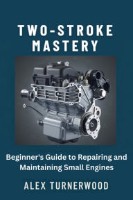 Title: Two-Stroke Mastery: Beginner's Guide to Repairing and Maintaining Small Engines, Author: Alex Turnerwood