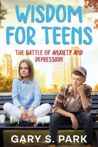 Title: Wisdom for Teens The Battle of Anxiety and Depression, Author: Gary S. Park