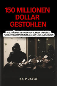 Title: 150 Millionen Dollar Gestohlen: Wie 7 Männer mit falschen Bomben und Einem Polizeihubschrauber eine Ganze Stadt Ausraubten, Author: Kai P. Jayce