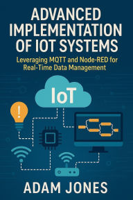 Title: Advanced Implementation of IoT Systems: Leveraging MQTT and Node-RED for Real-Time Data Management, Author: Adam Jones