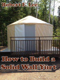 Title: How to Build a Solid Wall Yurt, Author: Robert Lee