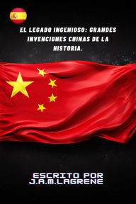 Title: El Legado Ingenioso: Grandes Invenciones Chinas de la Historia., Author: Julio Alberto Martinez Lagrene