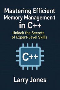 Title: Mastering Efficient Memory Management in C++: Unlock the Secrets of Expert-Level Skills, Author: Larry Jones