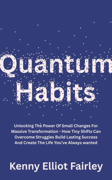 Quantum Habits: Unlocking The Power Of Small Changes For Massive Transformation - How Tiny Shifts Can Overcome Struggles Build Lasting Success And Create The Life You've Always wanted
