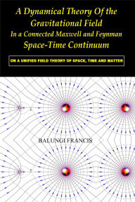 Title: A Dynamical Theory of the Gravitational Field in a Connected Maxwell and Feynman Spacetime Continuum:On a Unified Field Theory of Space, Time and Matter, Author: Balungi Francis