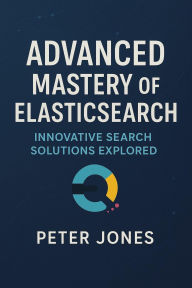 Title: Advanced Mastery of Elasticsearch: Innovative Search Solutions Explored, Author: Peter Jones