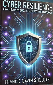 Title: Cyber Resilience: A Small Business Guide to Security and Compliance, Author: Frankie Shoultz