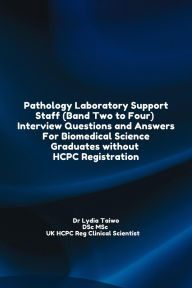 Title: Pathology Laboratory Support Staff (Band Two to Four) Interview Questions and Answers For Biomedical Science Graduates without HCPC Registration (Continuing Professional Development in Pathology For Medical Laboratory Professionals), Author: Dr Lydia Taiwo