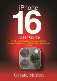 Title: iPhone 16 User Guide: An All-in-one Guide to the Latest iOS 18, Camera Features and Hidden Tips for the iPhone 16 Series, Author: Gerald Minton