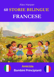 Title: 60 Storie Bilingue per Imparare Il Francese : Amicizia per Bambini Principianti, Author: Alex Harper
