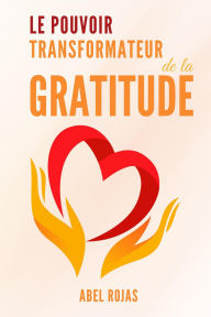 Title: Le pouvoir transformateur de la gratitude, Author: Abel Rojas