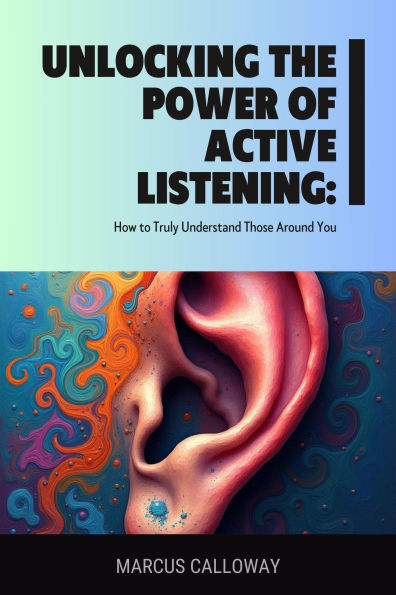 Unlocking the Power of Active Listening: How to Truly Understand Those Around You