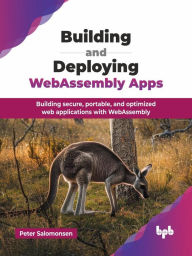 Title: Building and Deploying WebAssembly Apps: Building secure, portable, and optimized web applications with WebAssembly, Author: Peter Salomonsen